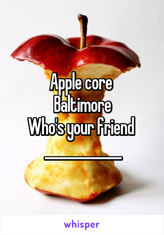 Apple core 
Baltimore
Who's your friend 
_____________