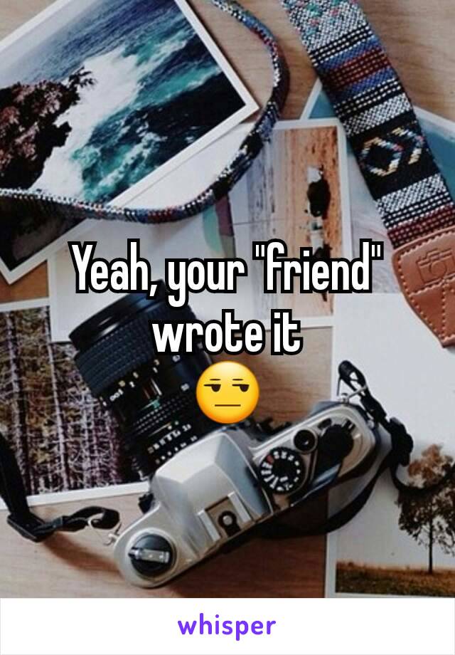 Yeah, your "friend" wrote it
😒