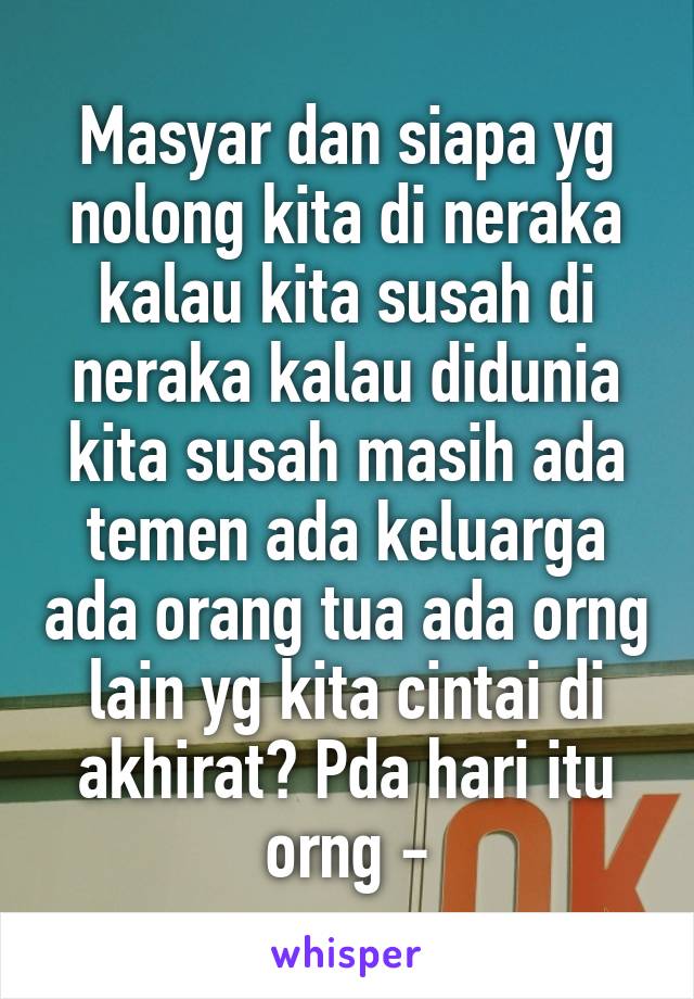 Masyar dan siapa yg nolong kita di neraka kalau kita susah di neraka kalau didunia kita susah masih ada temen ada keluarga ada orang tua ada orng lain yg kita cintai di akhirat? Pda hari itu orng -