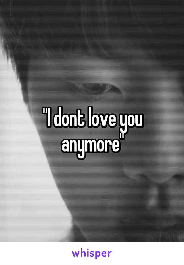 "I dont love you anymore"