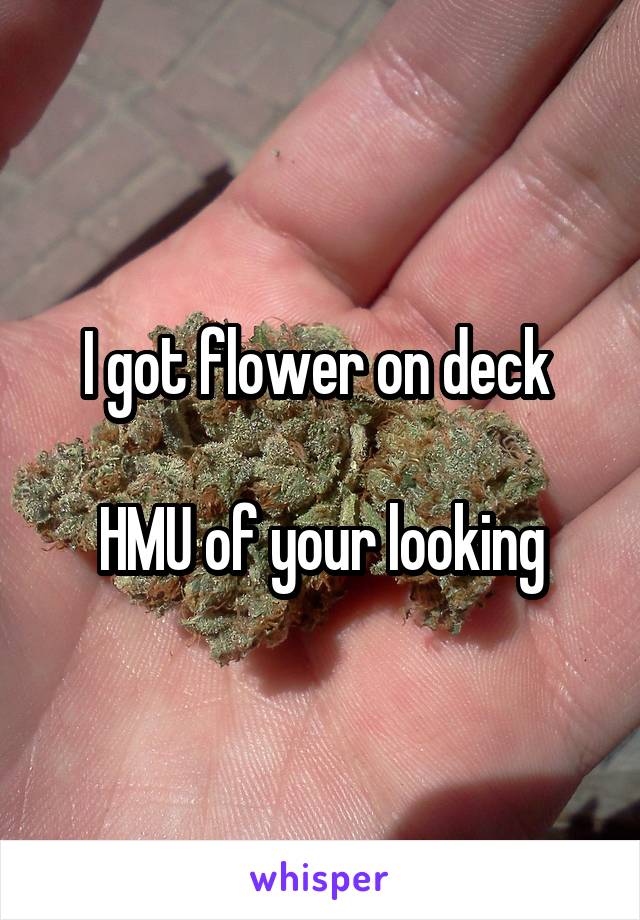 I got flower on deck 

HMU of your looking