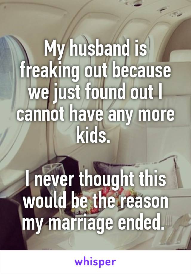 My husband is freaking out because we just found out I cannot have any more kids. 

I never thought this would be the reason my marriage ended. 