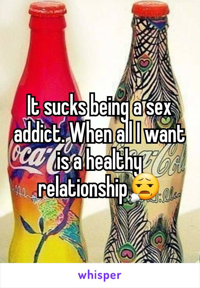 It sucks being a sex addict. When all I want is a healthy relationship😧