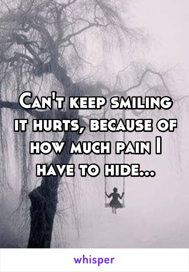 Can't keep smiling it hurts, because of how much pain I have to hide...