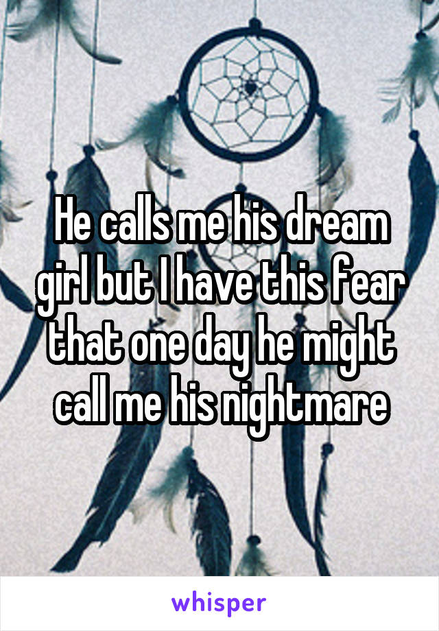 He calls me his dream girl but I have this fear that one day he might call me his nightmare