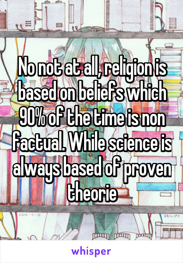 No not at all, religion is based on beliefs which 90% of the time is non factual. While science is always based of proven theorie