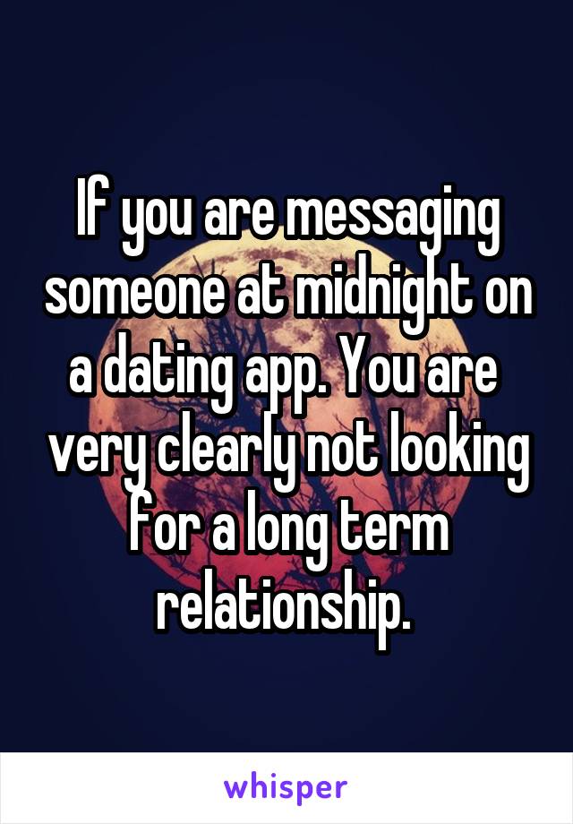 If you are messaging someone at midnight on a dating app. You are  very clearly not looking for a long term relationship. 