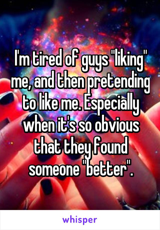 I'm tired of guys "liking" me, and then pretending to like me. Especially when it's so obvious that they found someone "better".