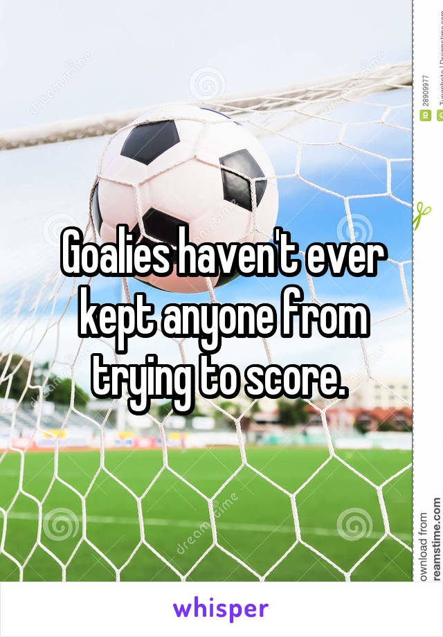 Goalies haven't ever kept anyone from trying to score. 