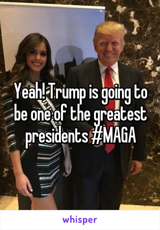 Yeah! Trump is going to be one of the greatest presidents #MAGA