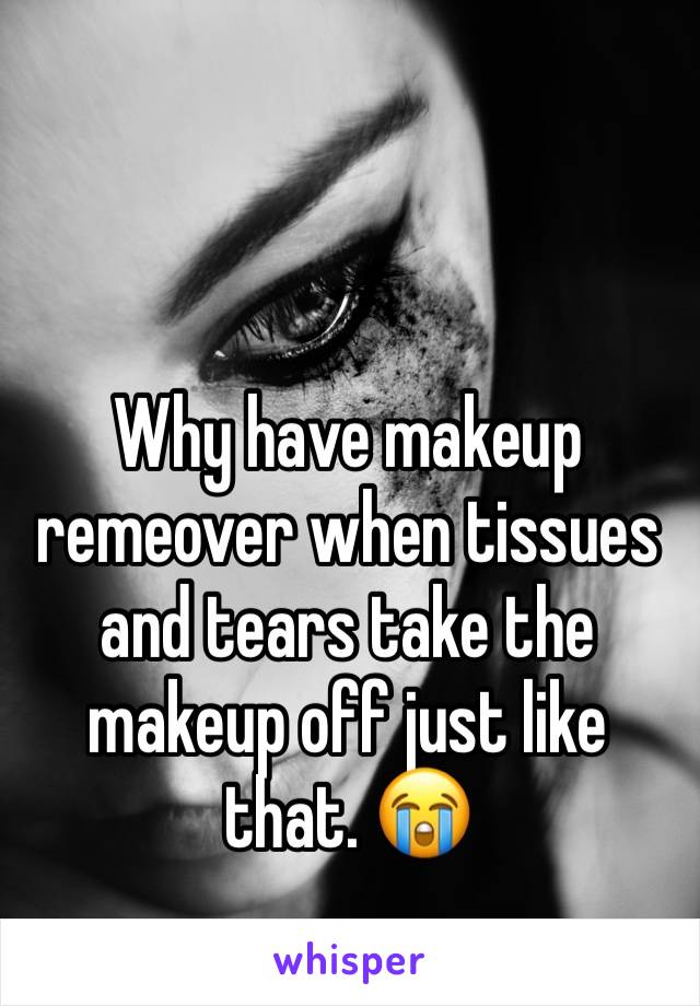 Why have makeup remeover when tissues and tears take the makeup off just like that. 😭