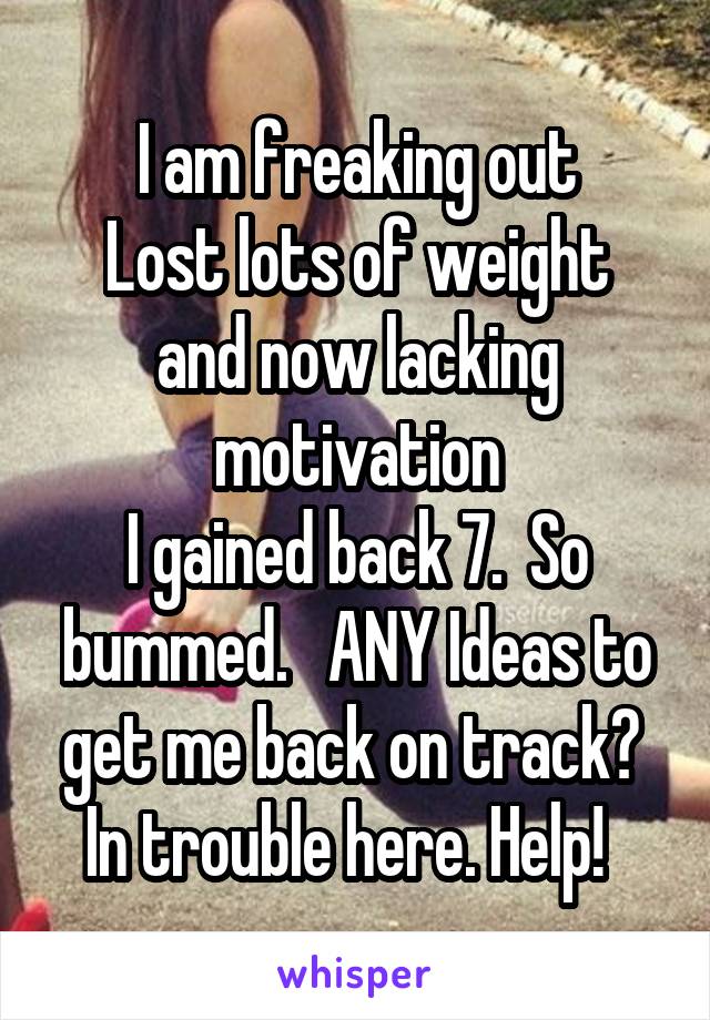 I am freaking out
Lost lots of weight and now lacking motivation
I gained back 7.  So bummed.   ANY Ideas to get me back on track?  In trouble here. Help!  