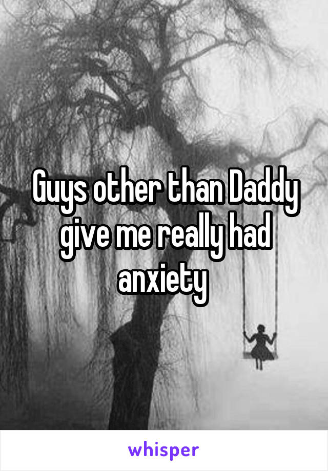 Guys other than Daddy give me really had anxiety 