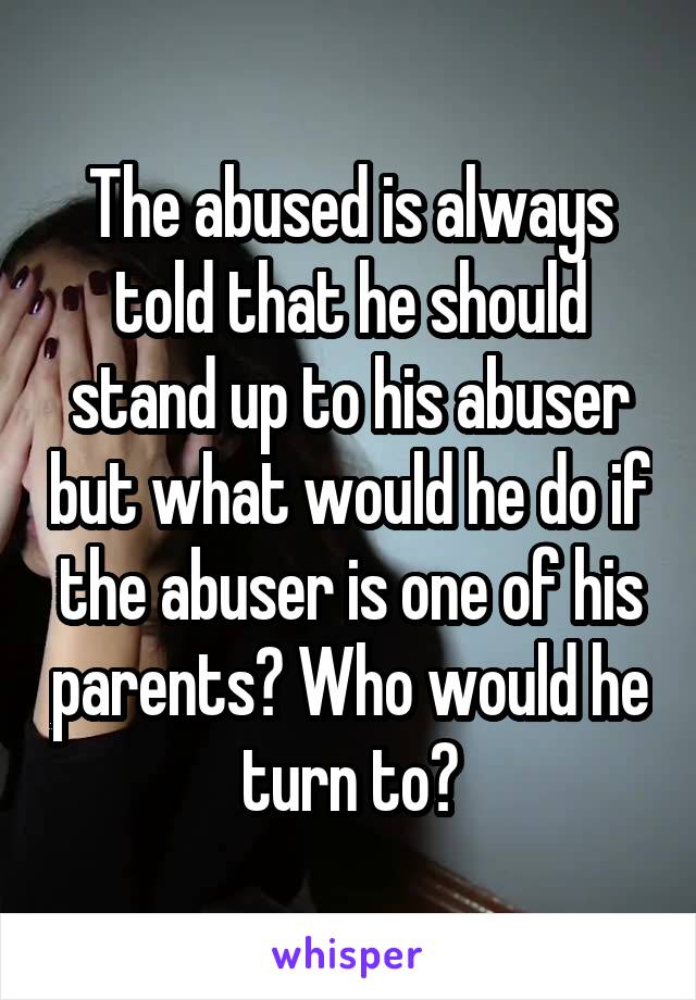 The abused is always told that he should stand up to his abuser but what would he do if the abuser is one of his parents? Who would he turn to?