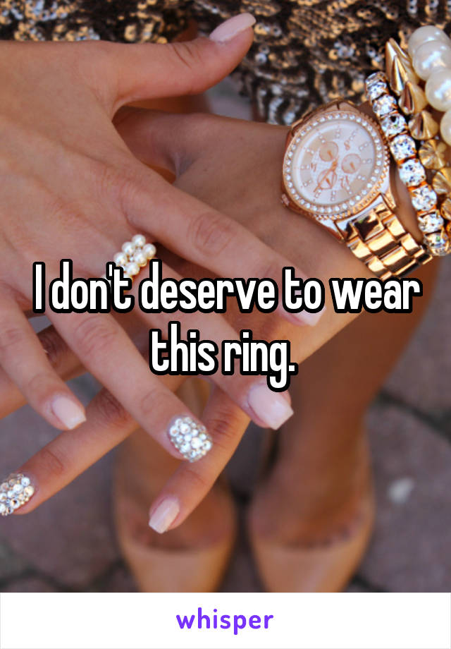 I don't deserve to wear this ring. 