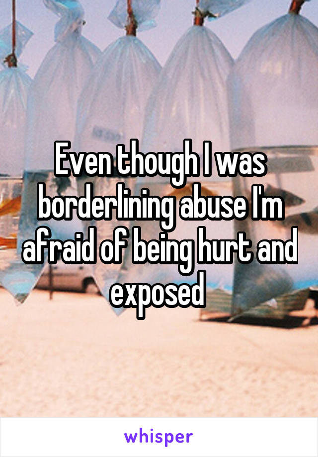 Even though I was borderlining abuse I'm afraid of being hurt and exposed 