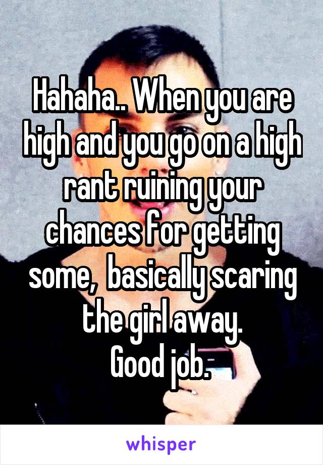 Hahaha.. When you are high and you go on a high rant ruining your chances for getting some,  basically scaring the girl away.
Good job. 