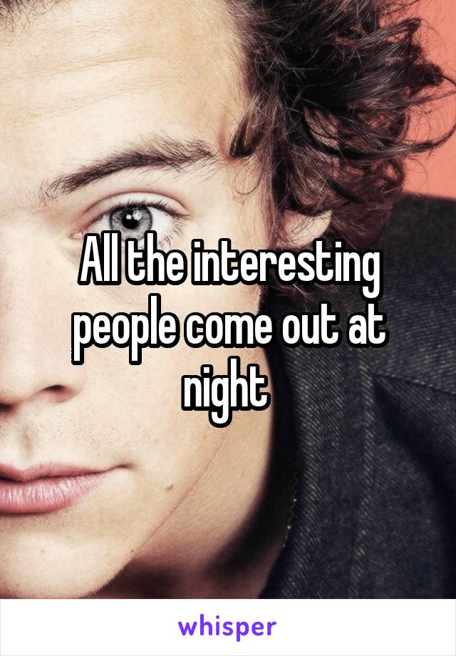 All the interesting people come out at night 