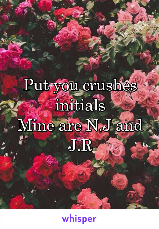 Put you crushes initials
Mine are N.J and J.R