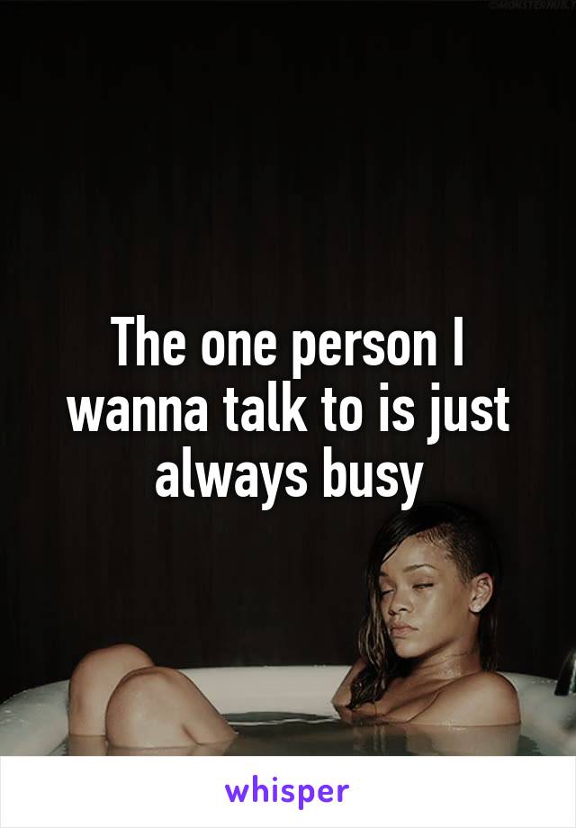 The one person I wanna talk to is just always busy