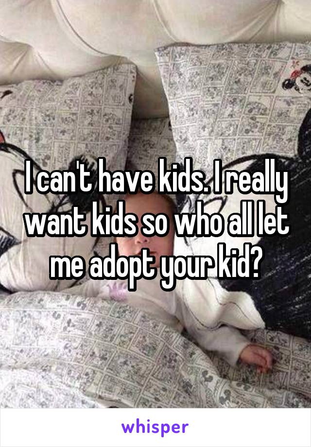 I can't have kids. I really want kids so who all let me adopt your kid?