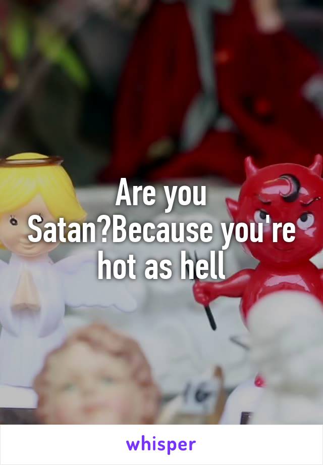 Are you Satan?Because you're hot as hell