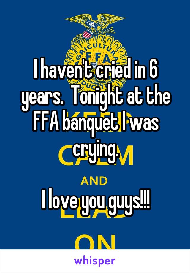 I haven't cried in 6 years.  Tonight at the FFA banquet I was crying.

I love you guys!!!