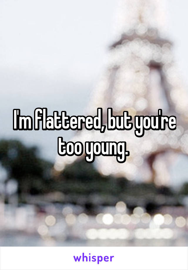 I'm flattered, but you're too young. 