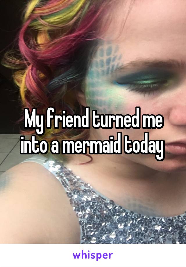 My friend turned me into a mermaid today 