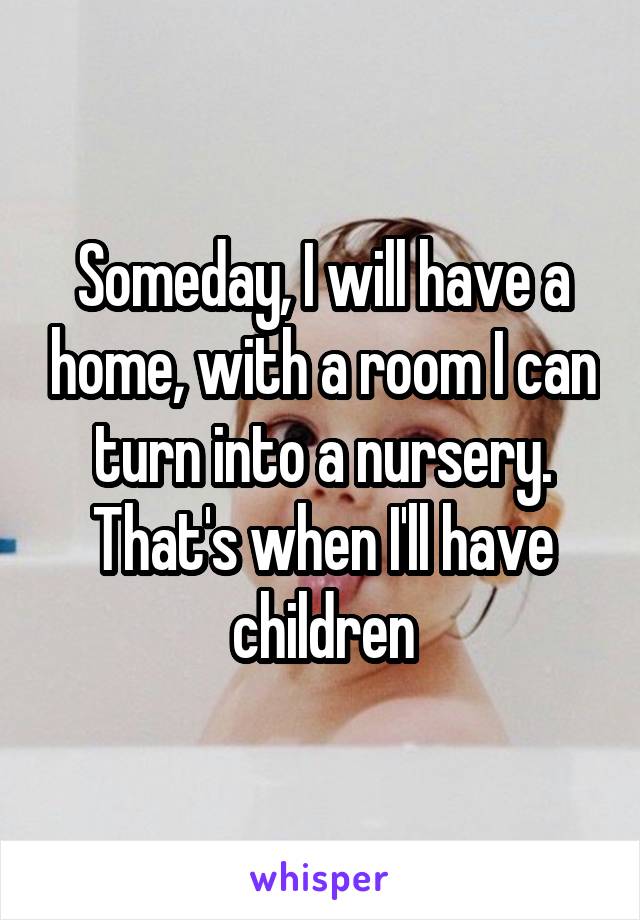 Someday, I will have a home, with a room I can turn into a nursery. That's when I'll have children