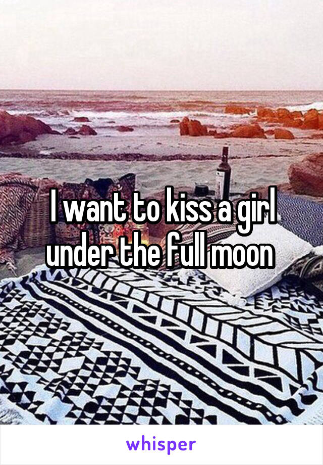 I want to kiss a girl under the full moon 