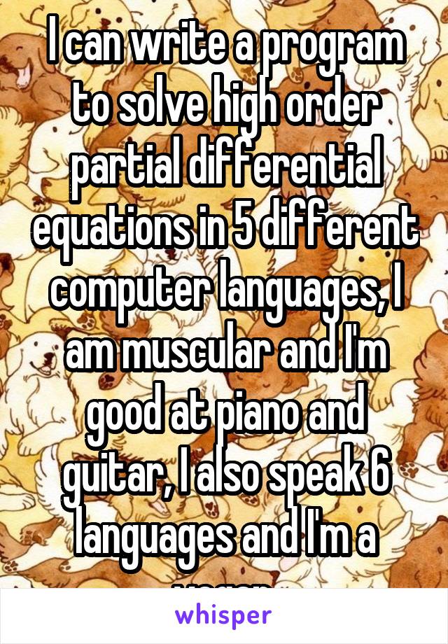 I can write a program to solve high order partial differential equations in 5 different computer languages, I am muscular and I'm good at piano and guitar, I also speak 6 languages and I'm a vegan.