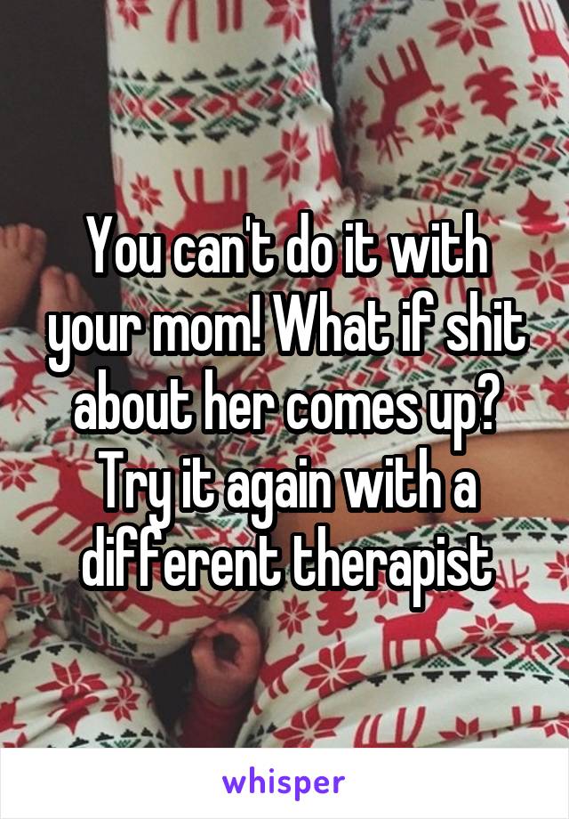 You can't do it with your mom! What if shit about her comes up? Try it again with a different therapist