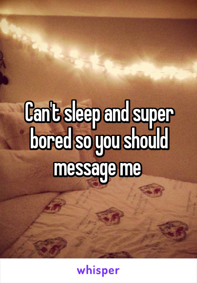 Can't sleep and super bored so you should message me 