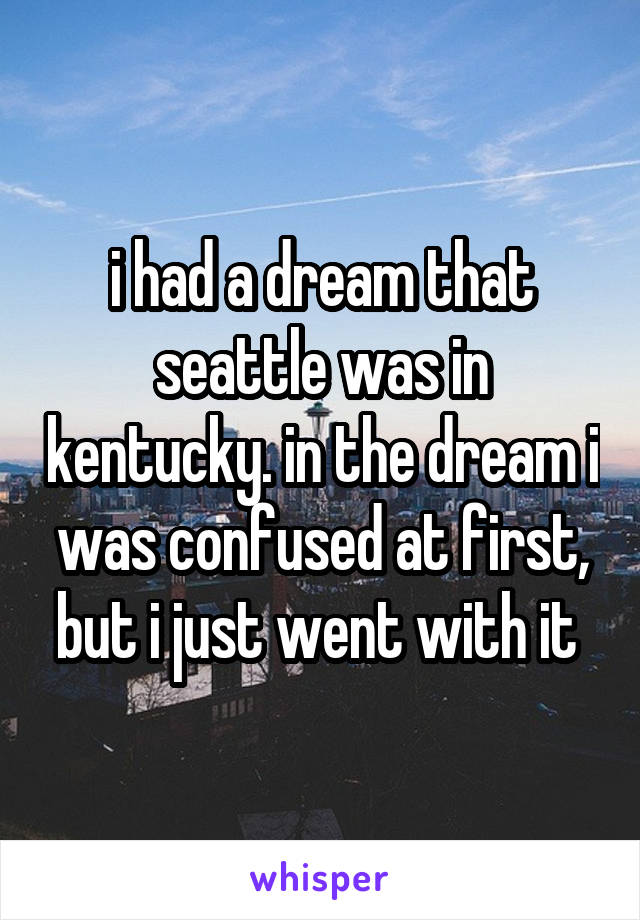 i had a dream that seattle was in kentucky. in the dream i was confused at first, but i just went with it 