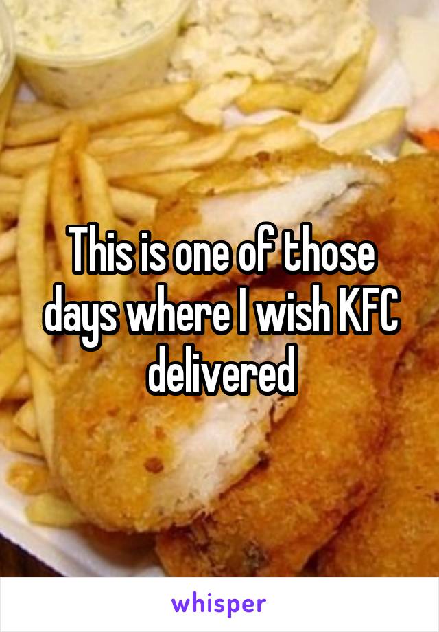 This is one of those days where I wish KFC delivered