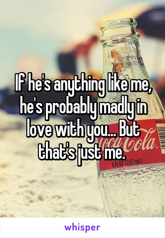 If he's anything like me, he's probably madly in love with you... But that's just me. 