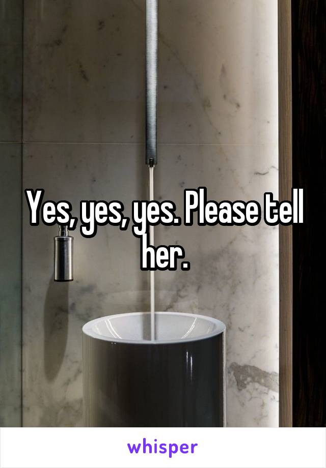 Yes, yes, yes. Please tell her.