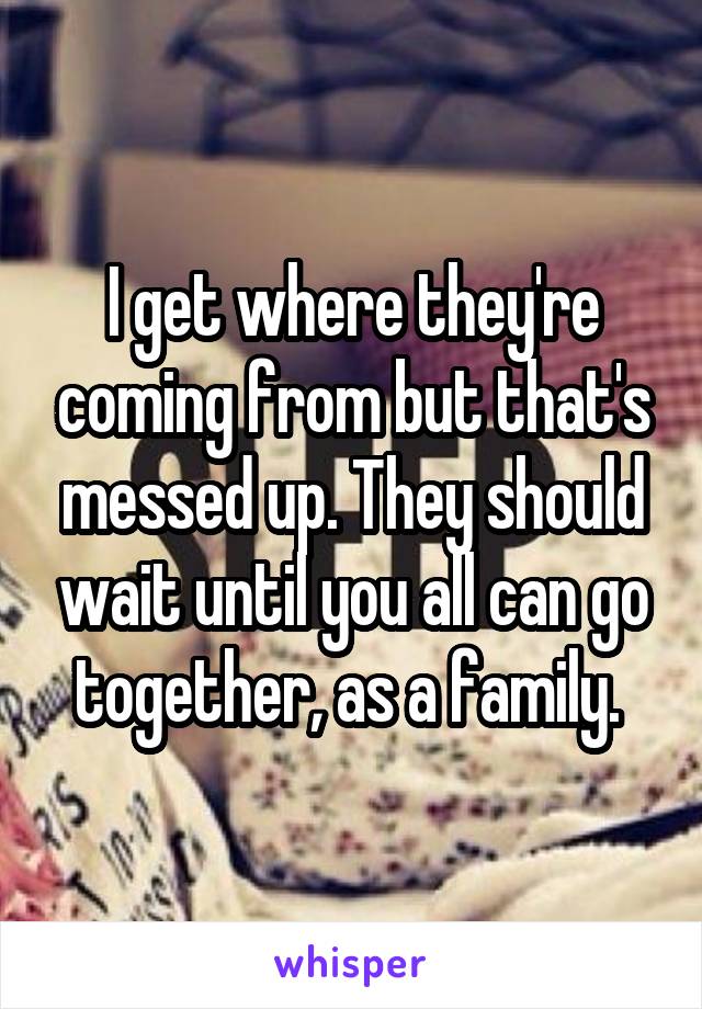 I get where they're coming from but that's messed up. They should wait until you all can go together, as a family. 