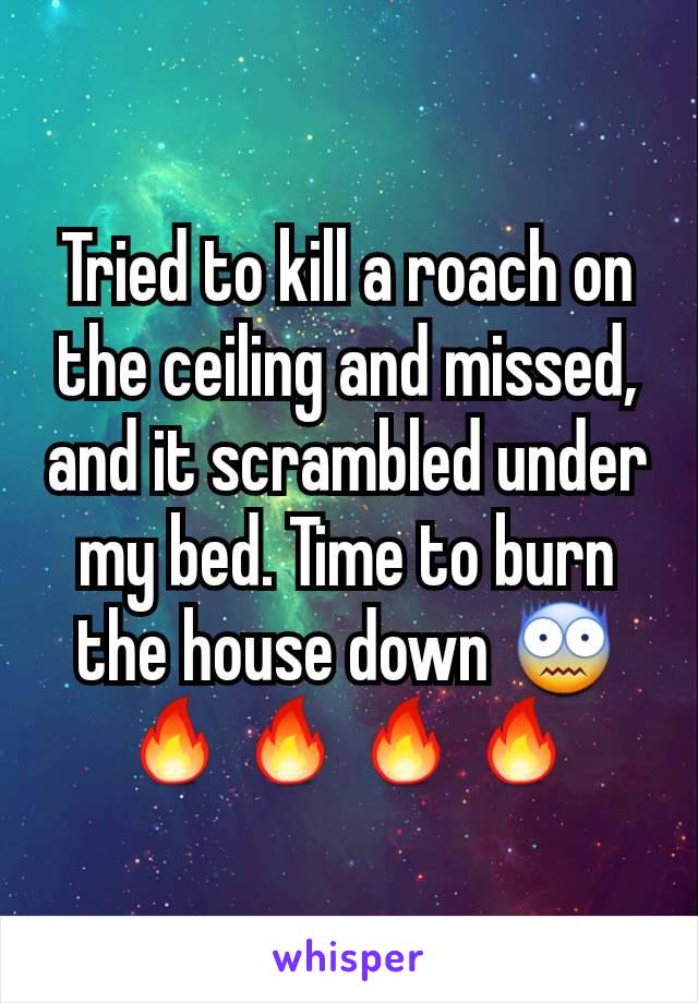 Tried to kill a roach on the ceiling and missed, and it scrambled under my bed. Time to burn the house down 😨🔥🔥🔥🔥