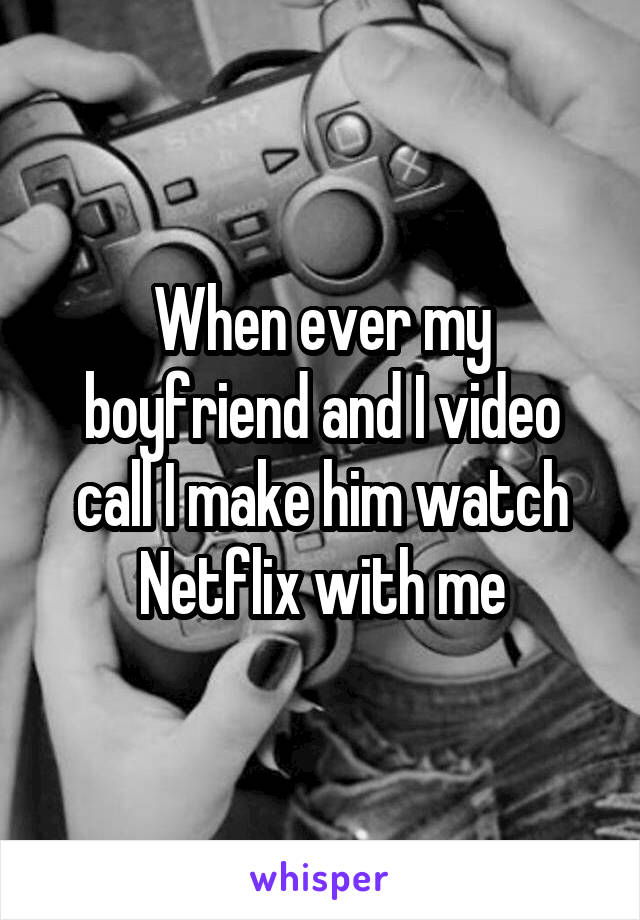 When ever my boyfriend and I video call I make him watch Netflix with me