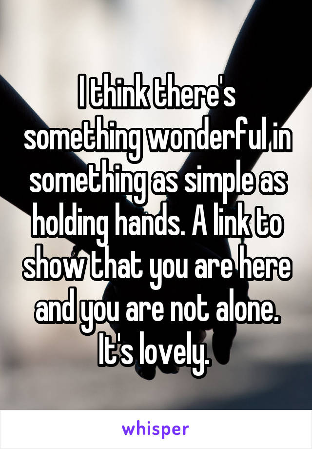 I think there's something wonderful in something as simple as holding hands. A link to show that you are here and you are not alone. It's lovely. 