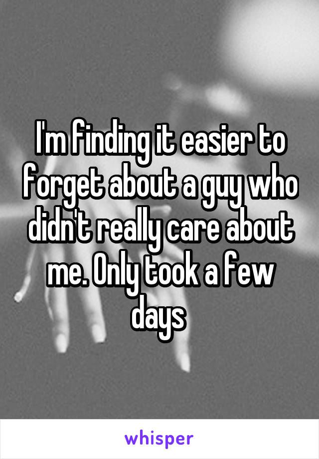 I'm finding it easier to forget about a guy who didn't really care about me. Only took a few days 