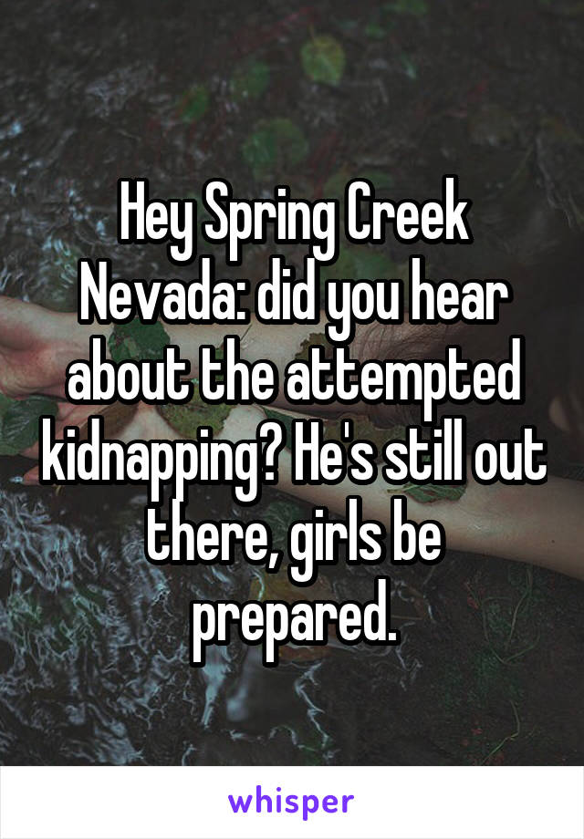 Hey Spring Creek Nevada: did you hear about the attempted kidnapping? He's still out there, girls be prepared.