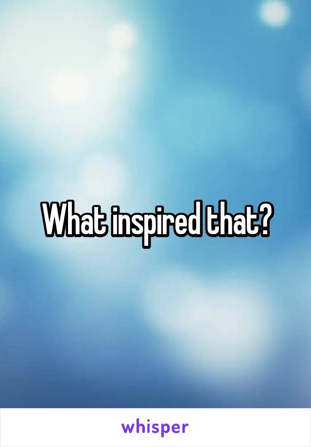 What inspired that?