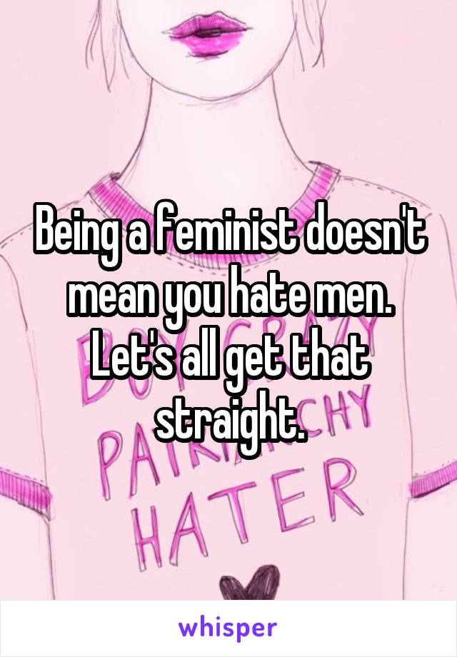 Being a feminist doesn't mean you hate men. Let's all get that straight.