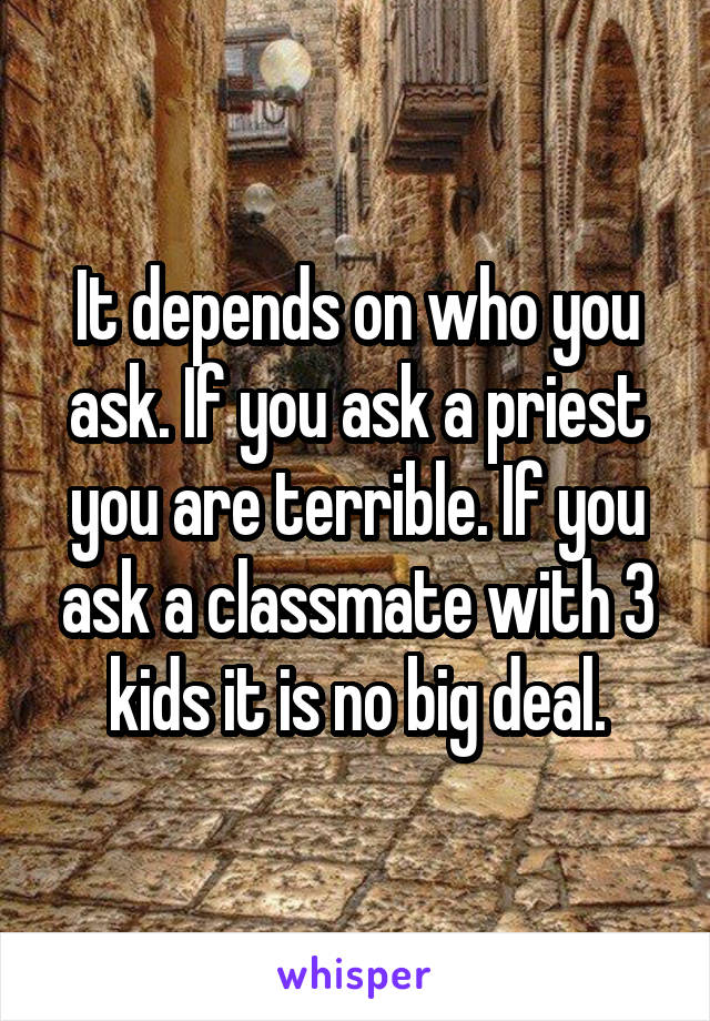 It depends on who you ask. If you ask a priest you are terrible. If you ask a classmate with 3 kids it is no big deal.