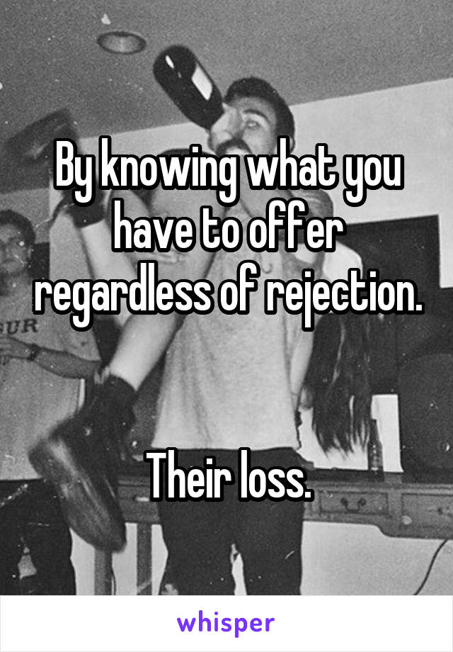 By knowing what you have to offer regardless of rejection. 

Their loss.