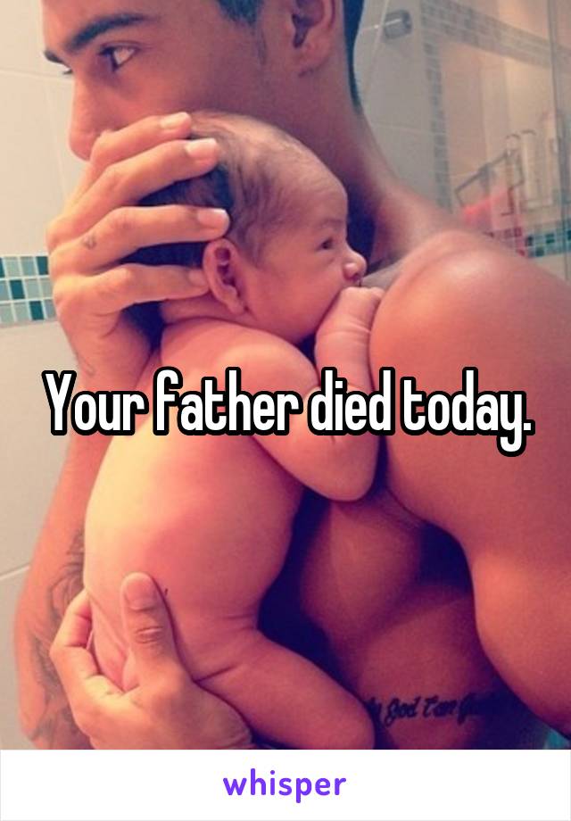 Your father died today.