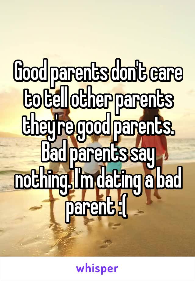 Good parents don't care to tell other parents they're good parents. Bad parents say nothing. I'm dating a bad parent :( 